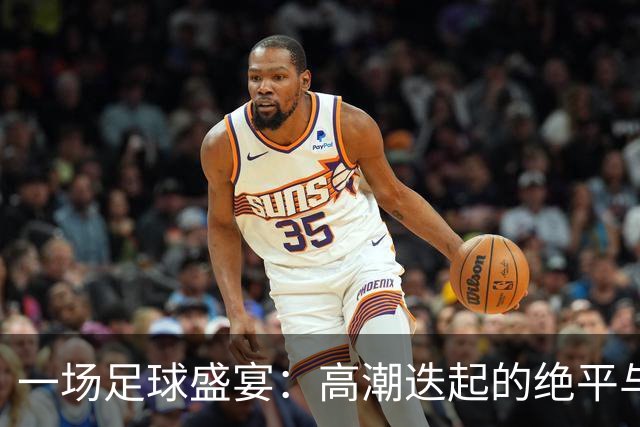 一场足球盛宴：高潮迭起的绝平与不败传奇之夜