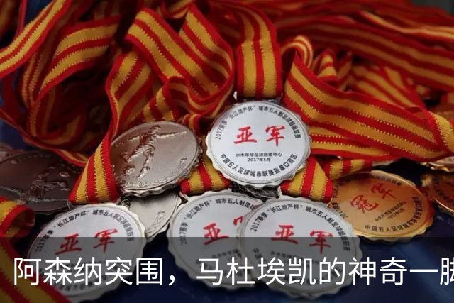 阿森纳突围，马杜埃凯的神奇一脚点亮比赛