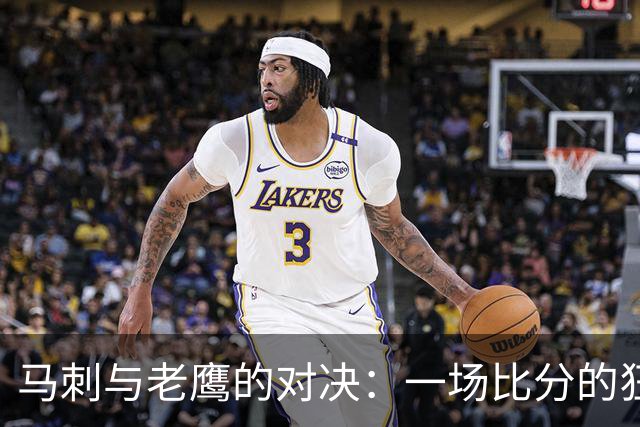 马刺与老鹰的对决：一场比分的狂欢与斗智